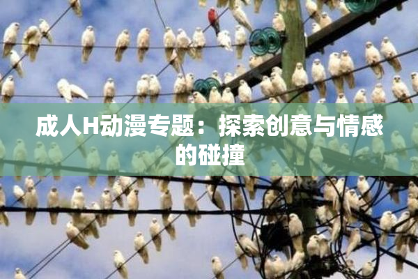 成人H动漫专题：探索创意与情感的碰撞