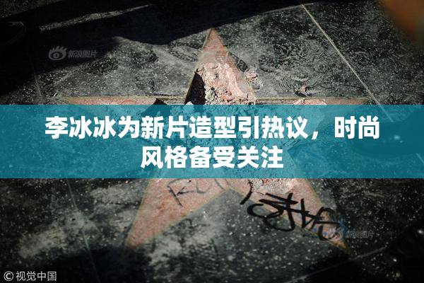 李冰冰为新片造型引热议，时尚风格备受关注