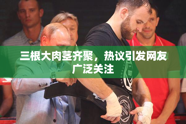 三根大肉茎齐聚，热议引发网友广泛关注