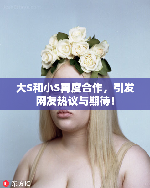 大S和小S再度合作，引发网友热议与期待！