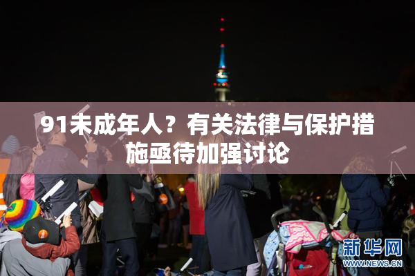 91未成年人？有关法律与保护措施亟待加强讨论