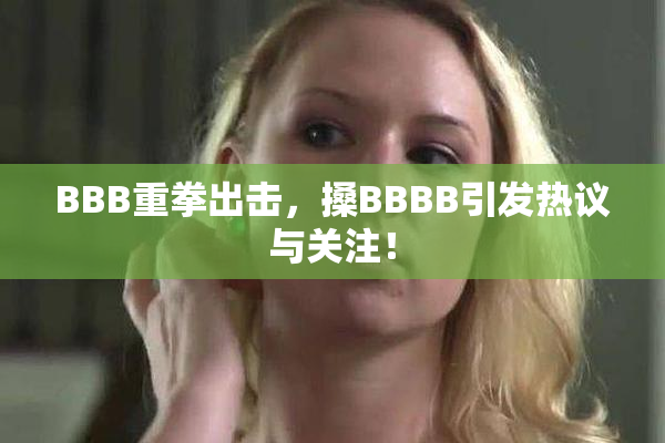 BBB重拳出击，搡BBBB引发热议与关注！
