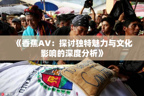 《香蕉AV：探讨独特魅力与文化影响的深度分析》