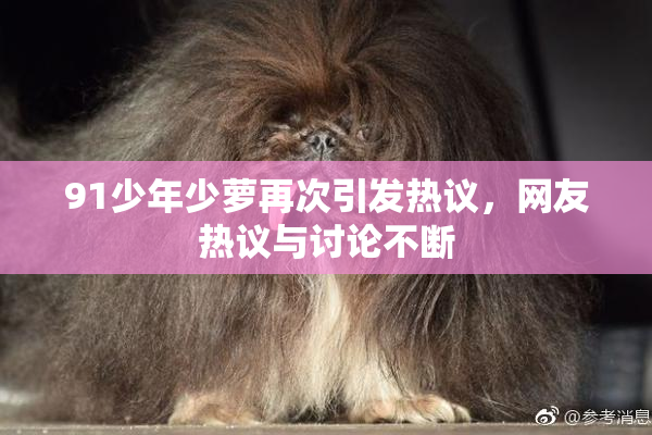 91少年少萝再次引发热议，网友热议与讨论不断