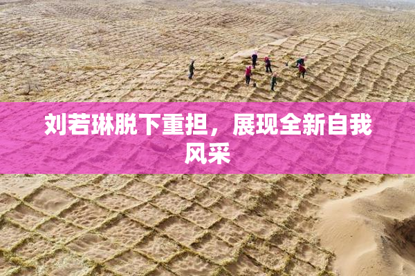 刘若琳脱下重担，展现全新自我风采