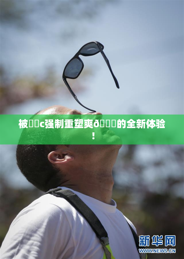 被❌‌c强制重塑爽🔞的全新体验！