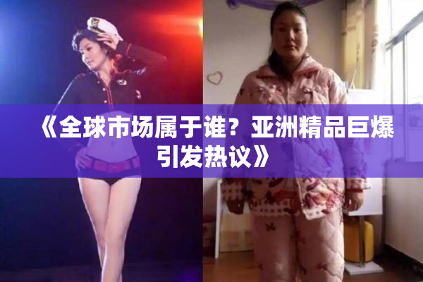 《全球市场属于谁？亚洲精品巨爆引发热议》