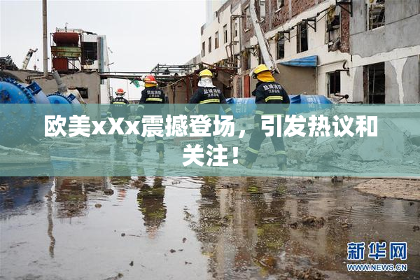 欧美xXx震撼登场，引发热议和关注！