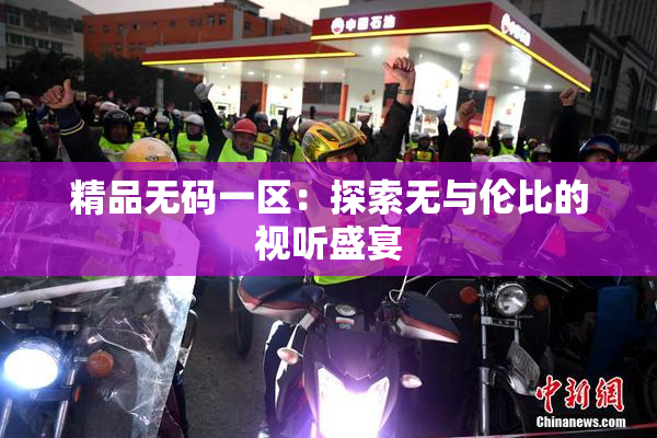 精品无码一区：探索无与伦比的视听盛宴