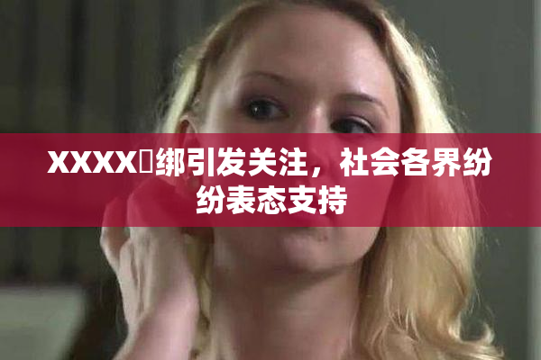 XXXX秵绑引发关注，社会各界纷纷表态支持