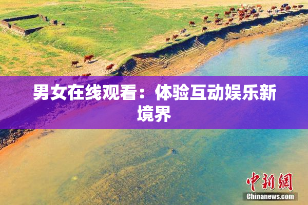 男女在线观看：体验互动娱乐新境界