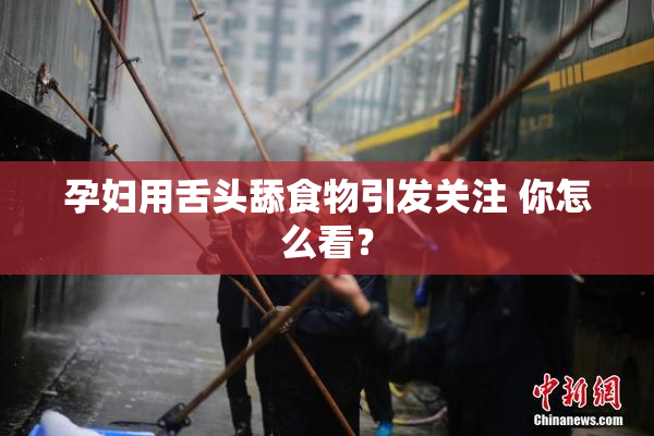 孕妇用舌头舔食物引发关注 你怎么看？
