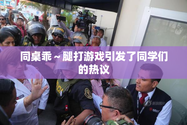 同桌乖～腿打游戏引发了同学们的热议