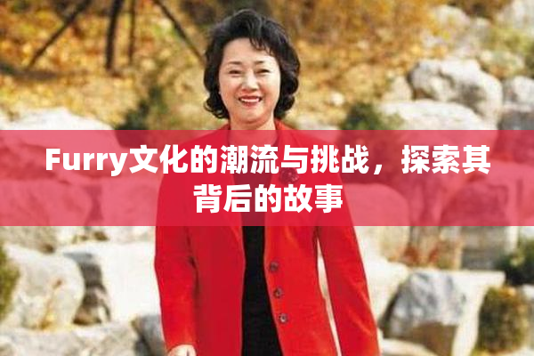 Furry文化的潮流与挑战，探索其背后的故事
