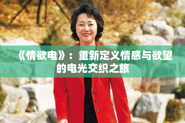 《情欲电》：重新定义情感与欲望的电光交织之旅