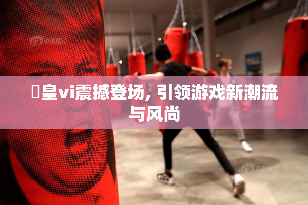 嘼皇vi震撼登场, 引领游戏新潮流与风尚