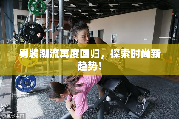男装潮流再度回归，探索时尚新趋势！