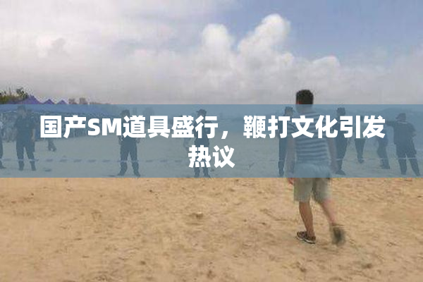国产SM道具盛行，鞭打文化引发热议