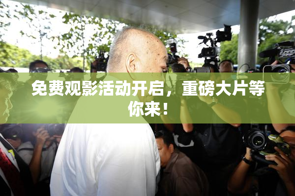 免费观影活动开启，重磅大片等你来！