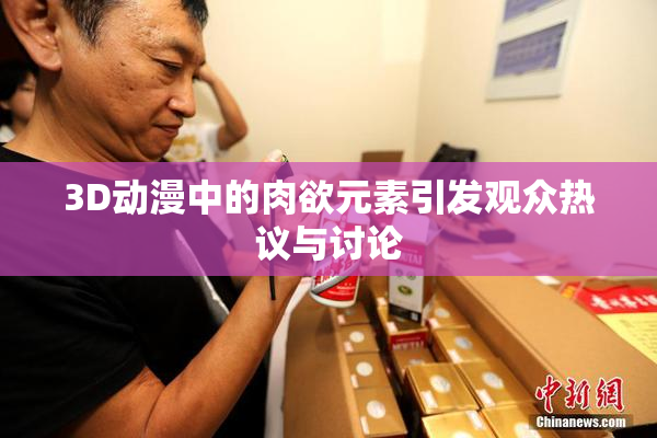 3D动漫中的肉欲元素引发观众热议与讨论