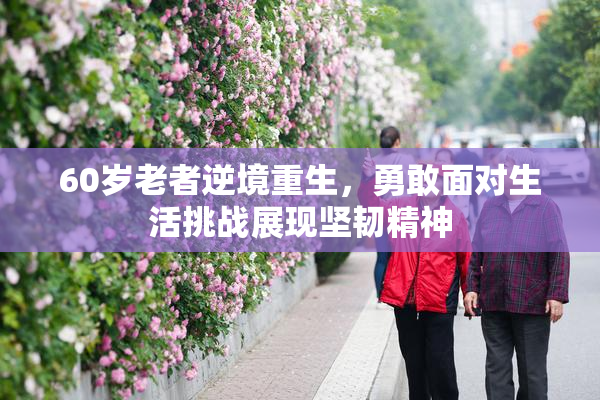 60岁老者逆境重生，勇敢面对生活挑战展现坚韧精神
