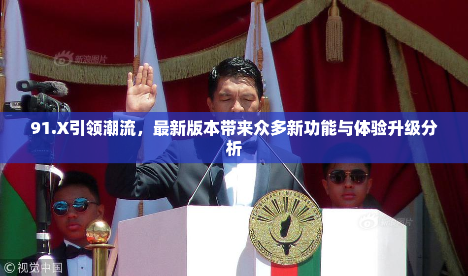 91.X引领潮流，最新版本带来众多新功能与体验升级分析
