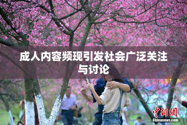 成人内容频现引发社会广泛关注与讨论