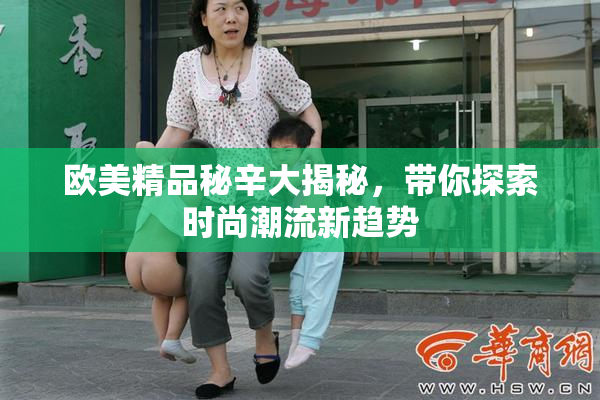 欧美精品秘辛大揭秘，带你探索时尚潮流新趋势