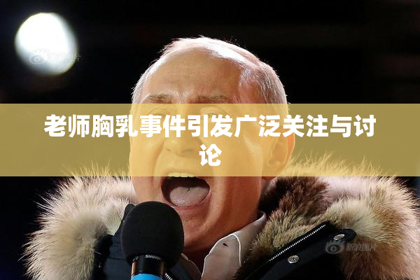 老师胸乳事件引发广泛关注与讨论