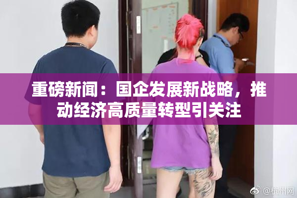 重磅新闻：国企发展新战略，推动经济高质量转型引关注