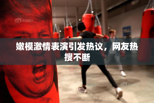 嫩模激情表演引发热议，网友热搜不断