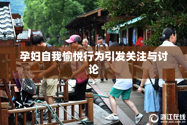 孕妇自我愉悦行为引发关注与讨论