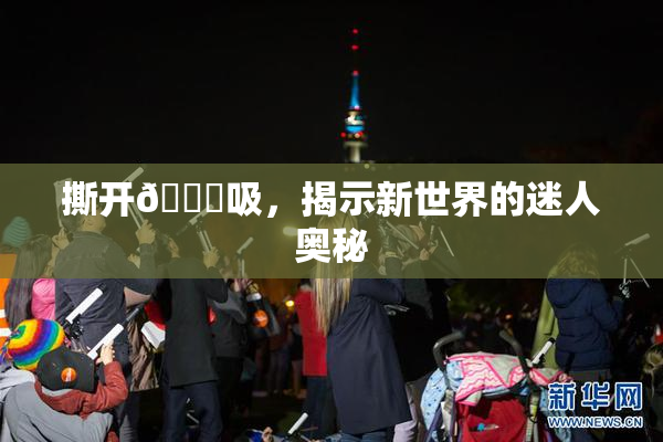 撕开👙吸，揭示新世界的迷人奥秘