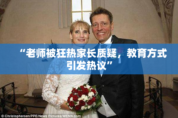 “老师被狂热家长质疑，教育方式引发热议”
