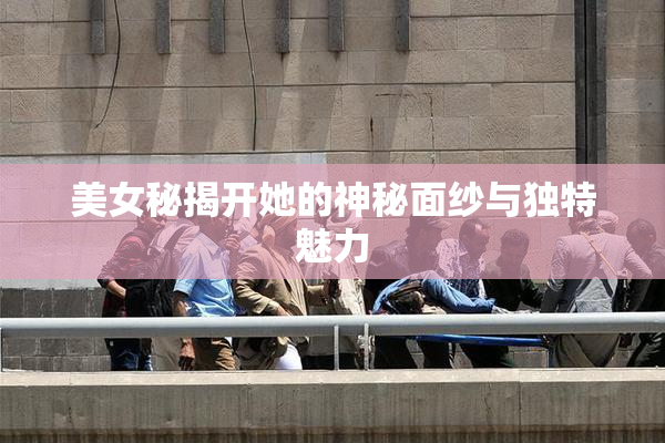 美女秘揭开她的神秘面纱与独特魅力