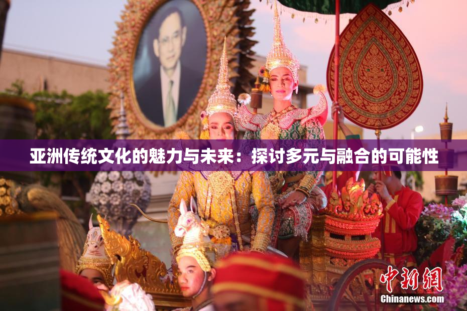 亚洲传统文化的魅力与未来：探讨多元与融合的可能性