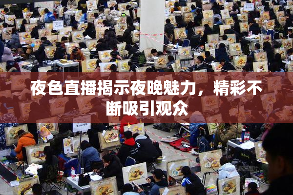 夜色直播揭示夜晚魅力，精彩不断吸引观众