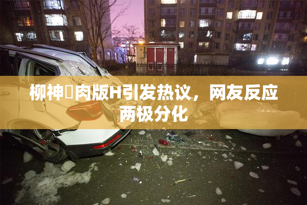柳神婬肉版H引发热议，网友反应两极分化