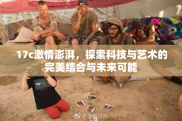 17c激情澎湃，探索科技与艺术的完美结合与未来可能