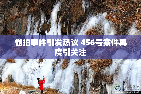 偷拍事件引发热议 456号案件再度引关注