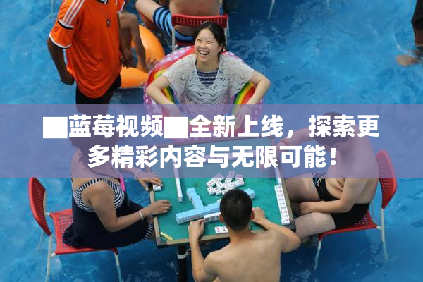 ▇蓝莓视频▇全新上线，探索更多精彩内容与无限可能！