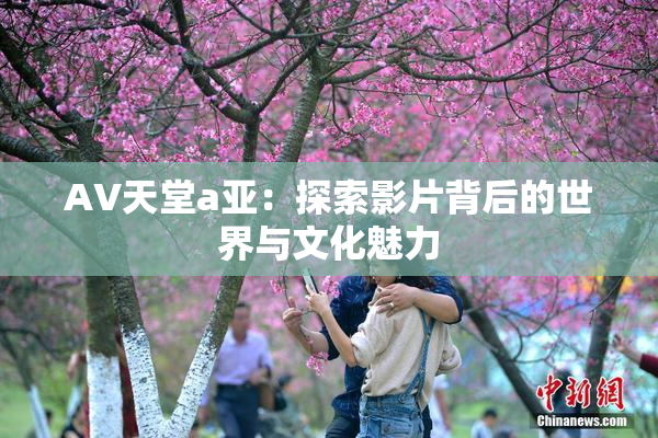 AV天堂a亚：探索影片背后的世界与文化魅力