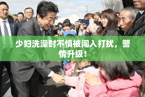 少妇洗澡时不慎被闯入打扰，警情升级！