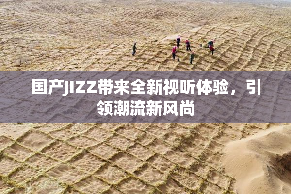 国产JIZZ带来全新视听体验，引领潮流新风尚