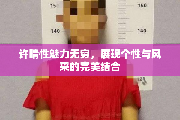 许晴性魅力无穷，展现个性与风采的完美结合