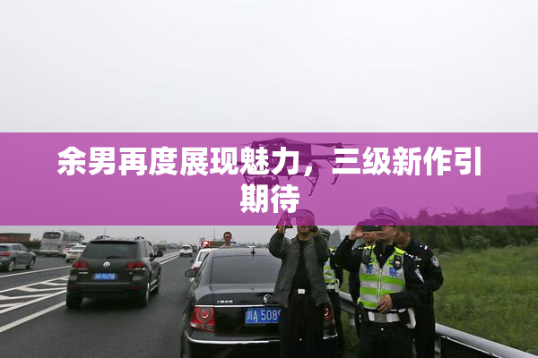 余男再度展现魅力，三级新作引期待