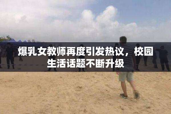 爆乳女教师再度引发热议，校园生活话题不断升级