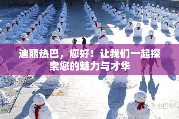 迪丽热巴，您好！让我们一起探索您的魅力与才华
