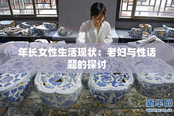年长女性生活现状：老妇与性话题的探讨