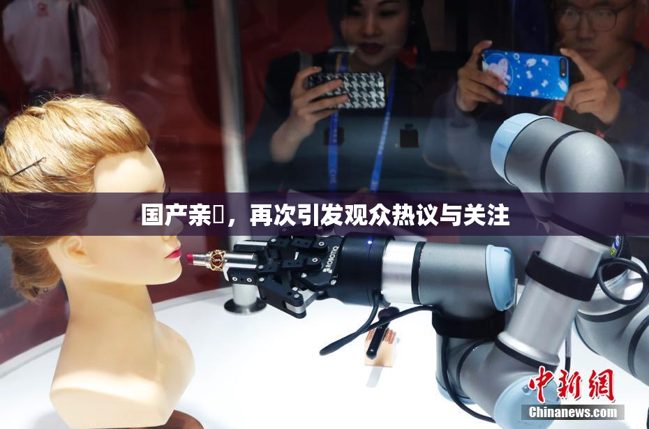 国产亲妺，再次引发观众热议与关注